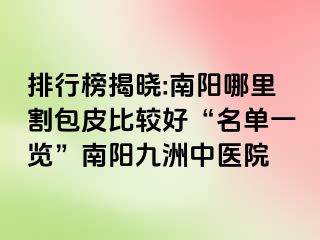 排行榜揭晓:南阳哪里割包皮比较好“名单一览”南阳清大中医院