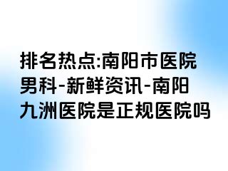 排名热点:南阳市医院男科-新鲜资讯-南阳清大医院是正规医院吗