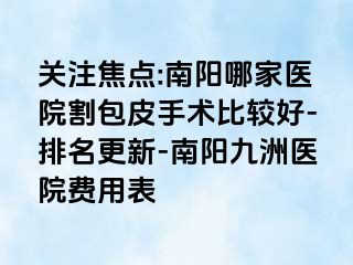 关注焦点:南阳哪家医院割包皮手术比较好-排名更新-南阳清大医院费用表