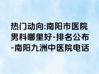 热门动向:南阳市医院男科哪里好-排名公布-南阳清大中医院电话