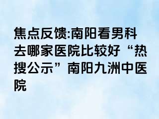 焦点反馈:南阳看男科去哪家医院比较好“热搜公示”南阳清大中医院