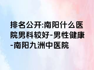 排名公开:南阳什么医院男科较好-男性健康-南阳清大中医院