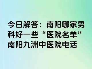 今日解答：南阳哪家男科好一些“医院名单”南阳清大中医院电话