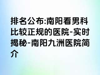 排名公布:南阳看男科比较正规的医院-实时揭秘-南阳清大医院简介