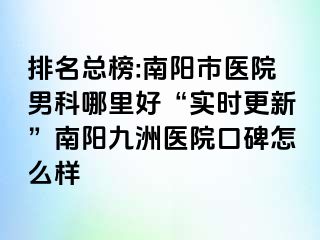 排名总榜:南阳市医院男科哪里好“实时更新”南阳清大医院口碑怎么样