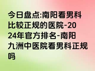 今日盘点:南阳看男科比较正规的医院-2024年官方排名-南阳清大中医院看男科正规吗