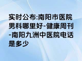 实时公布:南阳市医院男科哪里好-健康周刊-南阳清大中医院电话是多少