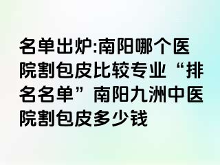 名单出炉:南阳哪个医院割包皮比较专业“排名名单”南阳清大中医院割包皮多少钱