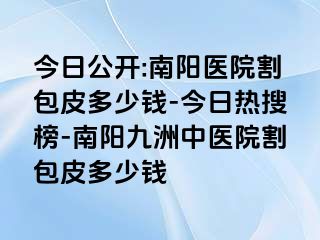 今日公开:南阳医院割包皮多少钱-今日热搜榜-南阳清大中医院割包皮多少钱