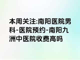 本周关注:南阳医院男科-医院预约-南阳清大中医院收费高吗