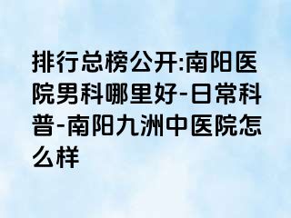 排行总榜公开:南阳医院男科哪里好-日常科普-南阳清大中医院怎么样