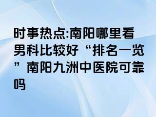 时事热点:南阳哪里看男科比较好“排名一览”南阳清大中医院可靠吗