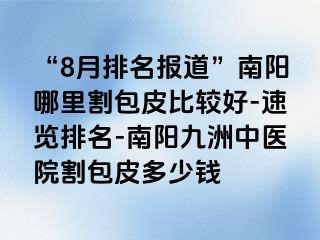 “8月排名报道”南阳哪里割包皮比较好-速览排名-南阳清大中医院割包皮多少钱