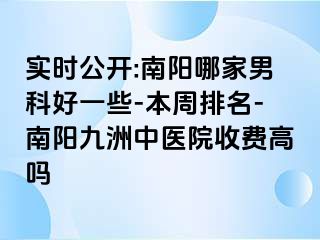 实时公开:南阳哪家男科好一些-本周排名-南阳清大中医院收费高吗