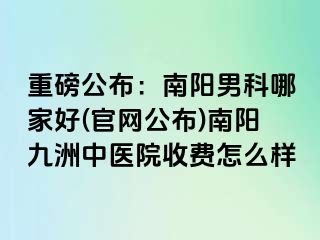 重磅公布：南阳男科哪家好(官网公布)南阳清大中医院收费怎么样