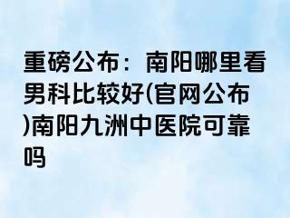 重磅公布：南阳哪里看男科比较好(官网公布)南阳清大中医院可靠吗