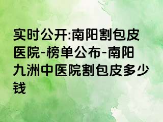 实时公开:南阳割包皮医院-榜单公布-南阳清大中医院割包皮多少钱