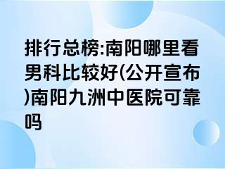 排行总榜:南阳哪里看男科比较好(公开宣布)南阳清大中医院可靠吗