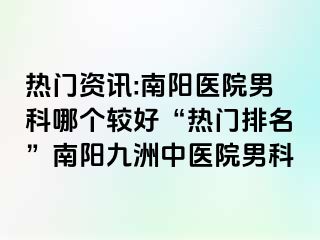 热门资讯:南阳医院男科哪个较好“热门排名”南阳清大中医院男科