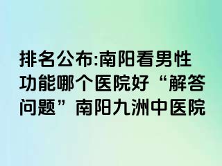 排名公布:南阳看男性功能哪个医院好“解答问题”南阳清大中医院