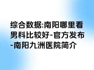 综合数据:南阳哪里看男科比较好-官方发布-南阳清大医院简介