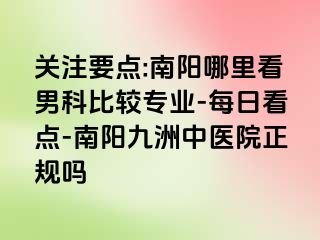 关注要点:南阳哪里看男科比较专业-每日看点-南阳清大中医院正规吗