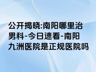 公开揭晓:南阳哪里治男科-今日速看-南阳清大医院是正规医院吗