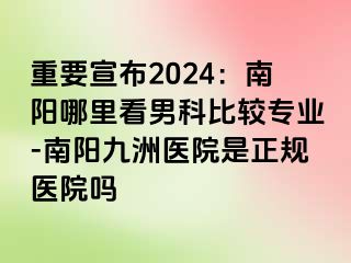 重要宣布2024：南阳哪里看男科比较专业-南阳清大医院是正规医院吗