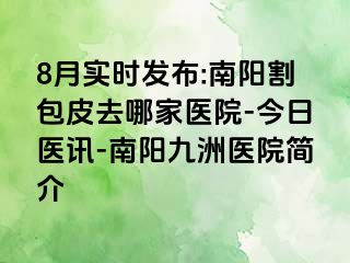 8月实时发布:南阳割包皮去哪家医院-今日医讯-南阳清大医院简介