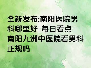 全新发布:南阳医院男科哪里好-每日看点-南阳清大中医院看男科正规吗