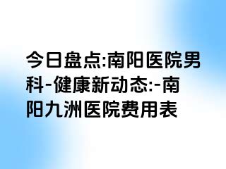 今日盘点:南阳医院男科-健康新动态:-南阳清大医院费用表