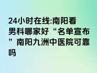 24小时在线:南阳看男科哪家好“名单宣布”南阳清大中医院可靠吗