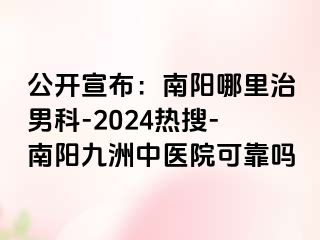 公开宣布：南阳哪里治男科-2024热搜-南阳清大中医院可靠吗