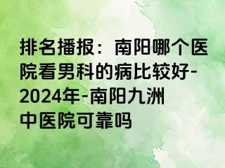 排名播报：南阳哪个医院看男科的病比较好-2024年-南阳清大中医院可靠吗