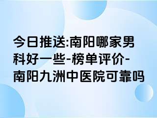 今日推送:南阳哪家男科好一些-榜单评价-南阳清大中医院可靠吗