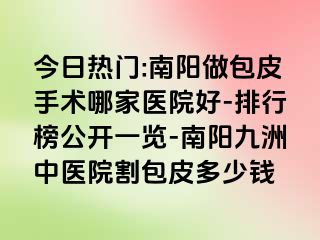 今日热门:南阳做包皮手术哪家医院好-排行榜公开一览-南阳清大中医院割包皮多少钱