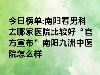 今日榜单:南阳看男科去哪家医院比较好“官方宣布”南阳清大中医院怎么样