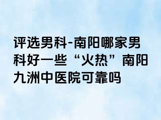 评选男科-南阳哪家男科好一些“火热”南阳清大中医院可靠吗