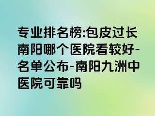 专业排名榜:包皮过长南阳哪个医院看较好-名单公布-南阳清大中医院可靠吗