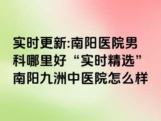 实时更新:南阳医院男科哪里好“实时精选”南阳清大中医院怎么样