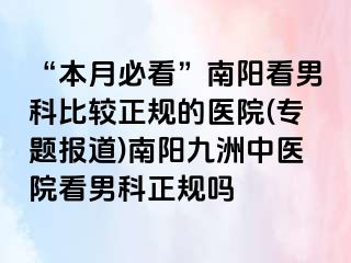 “本月必看”南阳看男科比较正规的医院(专题报道)南阳清大中医院看男科正规吗