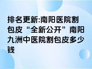 排名更新:南阳医院割包皮“全新公开”南阳清大中医院割包皮多少钱