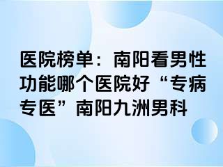 医院榜单：南阳看男性功能哪个医院好“专病专医”南阳清大男科