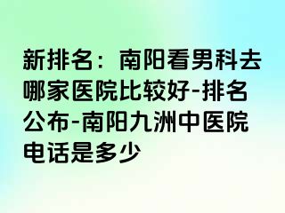 新排名：南阳看男科去哪家医院比较好-排名公布-南阳清大中医院电话是多少