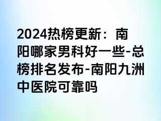 2024热榜更新：南阳哪家男科好一些-总榜排名发布-南阳清大中医院可靠吗