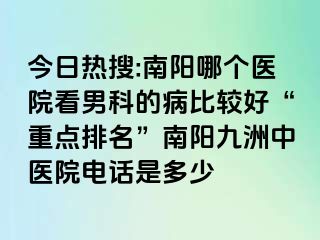 今日热搜:南阳哪个医院看男科的病比较好“重点排名”南阳清大中医院电话是多少