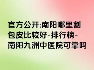 官方公开:南阳哪里割包皮比较好-排行榜-南阳清大中医院可靠吗