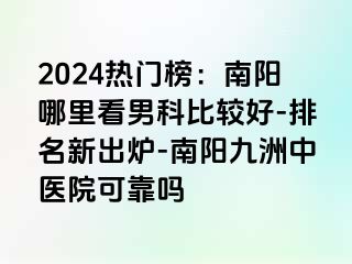 2024热门榜：南阳哪里看男科比较好-排名新出炉-南阳清大中医院可靠吗