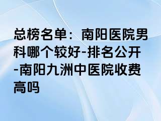 总榜名单：南阳医院男科哪个较好-排名公开-南阳清大中医院收费高吗