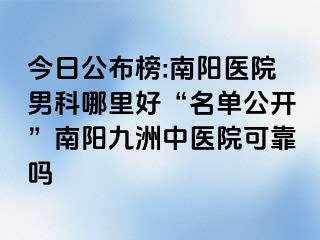 今日公布榜:南阳医院男科哪里好“名单公开”南阳清大中医院可靠吗